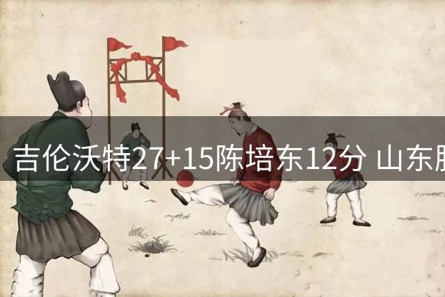 吉伦沃特27+15陈培东12分 山东胜青岛结束连败