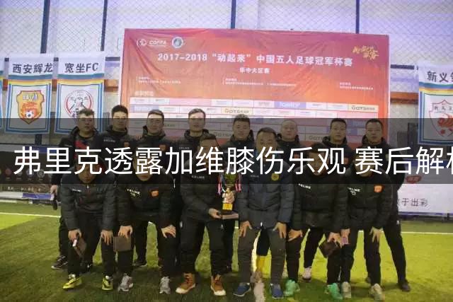 弗里克透露加维膝伤乐观 赛后解析巴萨大胜关键因素