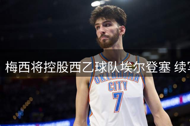 梅西将控股西乙球队埃尔登塞 续写西班牙足球投资版图