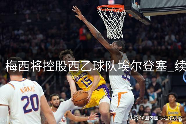 梅西将控股西乙球队埃尔登塞 续写西班牙足球投资版图