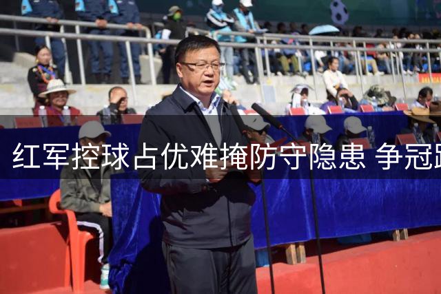 红军控球占优难掩防守隐患 争冠路上需补防守保护短板